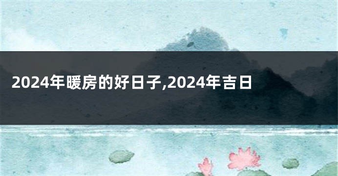 2024年暖房的好日子,2024年吉日