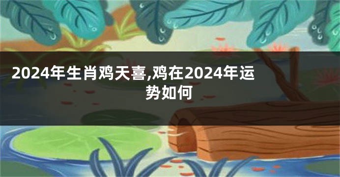 2024年生肖鸡天喜,鸡在2024年运势如何