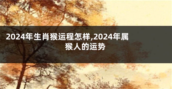 2024年生肖猴运程怎样,2024年属猴人的运势
