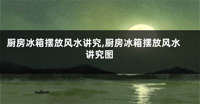 厨房冰箱摆放风水讲究,厨房冰箱摆放风水讲究图