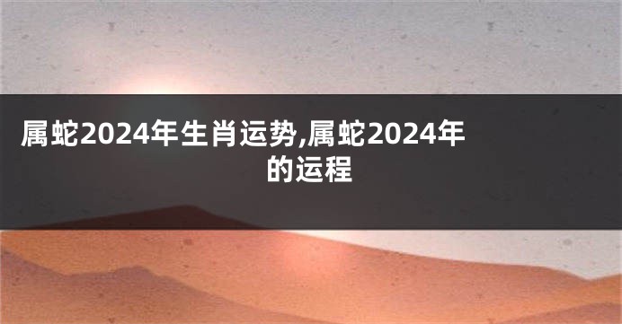 属蛇2024年生肖运势,属蛇2024年的运程