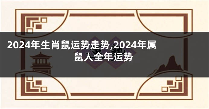 2024年生肖鼠运势走势,2024年属鼠人全年运势
