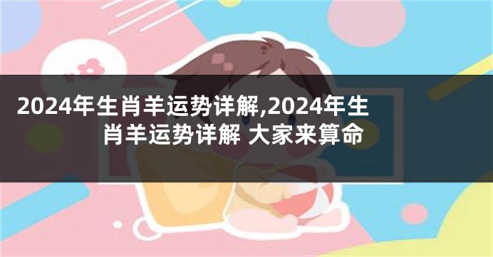 2024年生肖羊运势详解,2024年生肖羊运势详解 大家来算命
