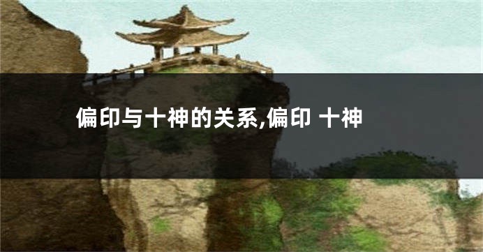 偏印与十神的关系,偏印 十神