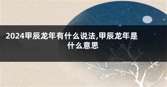 2024甲辰龙年有什么说法,甲辰龙年是什么意思