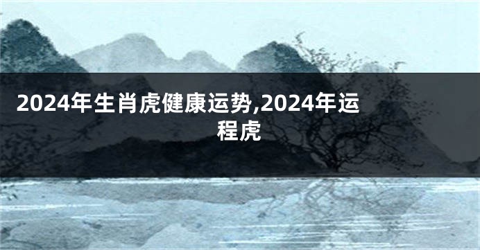 2024年生肖虎健康运势,2024年运程虎