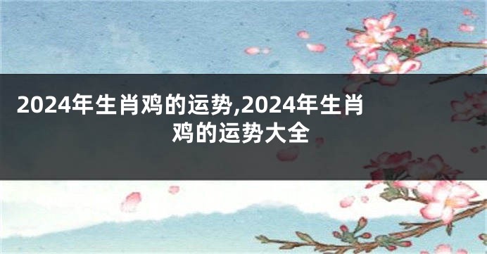 2024年生肖鸡的运势,2024年生肖鸡的运势大全