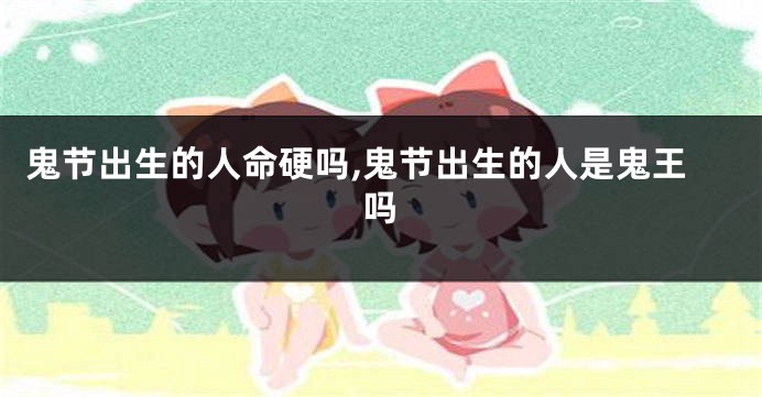 鬼节出生的人命硬吗,鬼节出生的人是鬼王吗