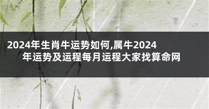 2024年生肖牛运势如何,属牛2024年运势及运程每月运程大家找算命网