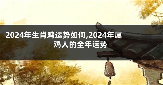 2024年生肖鸡运势如何,2024年属鸡人的全年运势