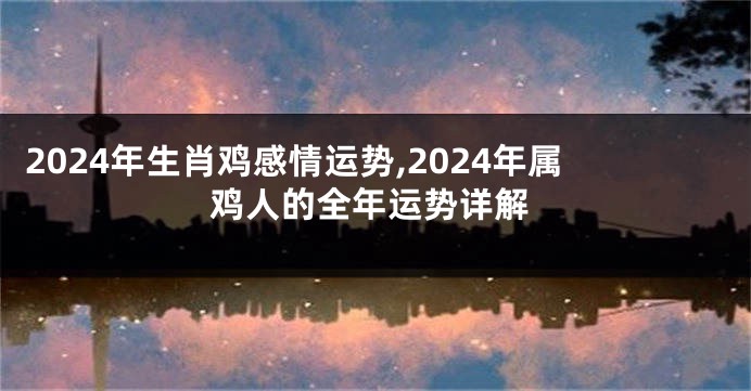 2024年生肖鸡感情运势,2024年属鸡人的全年运势详解