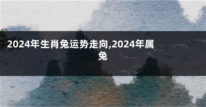 2024年生肖兔运势走向,2024年属兔