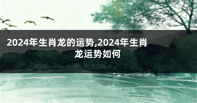 2024年生肖龙的运势,2024年生肖龙运势如何