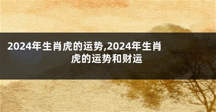 2024年生肖虎的运势,2024年生肖虎的运势和财运