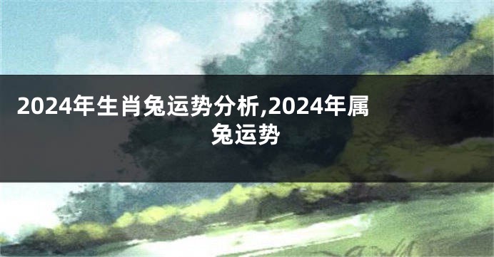 2024年生肖兔运势分析,2024年属兔运势