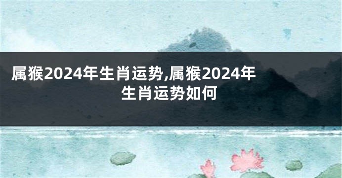 属猴2024年生肖运势,属猴2024年生肖运势如何
