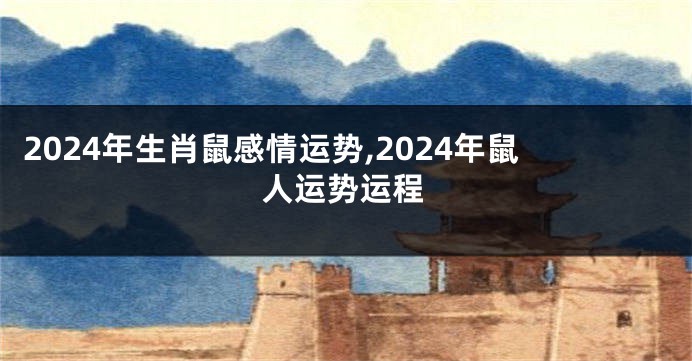 2024年生肖鼠感情运势,2024年鼠人运势运程