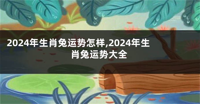 2024年生肖兔运势怎样,2024年生肖兔运势大全