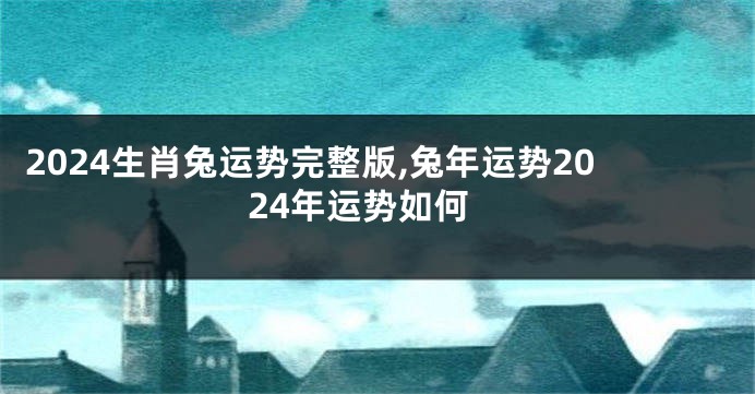 2024生肖兔运势完整版,兔年运势2024年运势如何