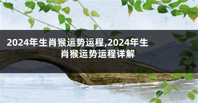 2024年生肖猴运势运程,2024年生肖猴运势运程详解