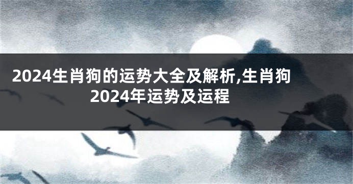 2024生肖狗的运势大全及解析,生肖狗2024年运势及运程