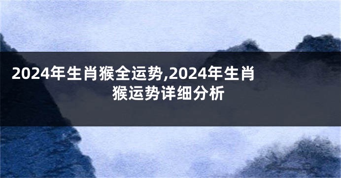 2024年生肖猴全运势,2024年生肖猴运势详细分析