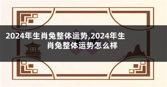 2024年生肖兔整体运势,2024年生肖兔整体运势怎么样
