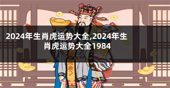 2024年生肖虎运势大全,2024年生肖虎运势大全1984