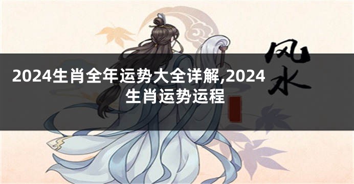 2024生肖全年运势大全详解,2024生肖运势运程