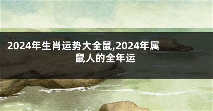 2024年生肖运势大全鼠,2024年属鼠人的全年运