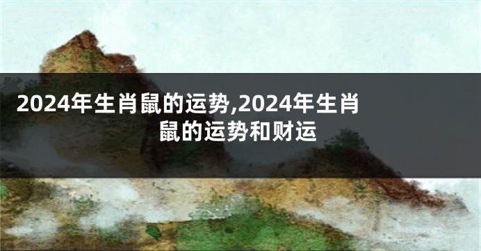 2024年生肖鼠的运势,2024年生肖鼠的运势和财运
