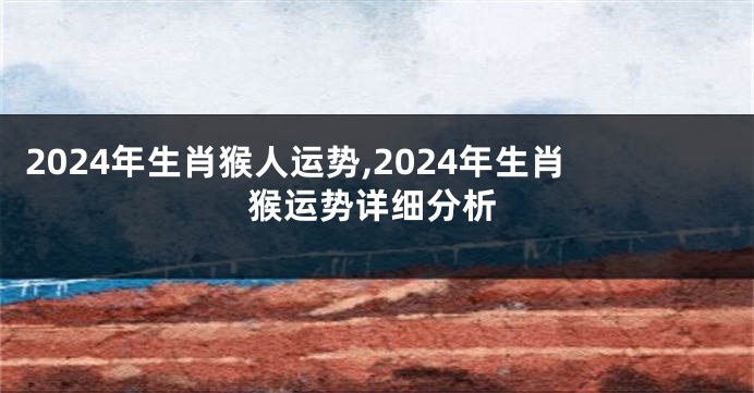 2024年生肖猴人运势,2024年生肖猴运势详细分析