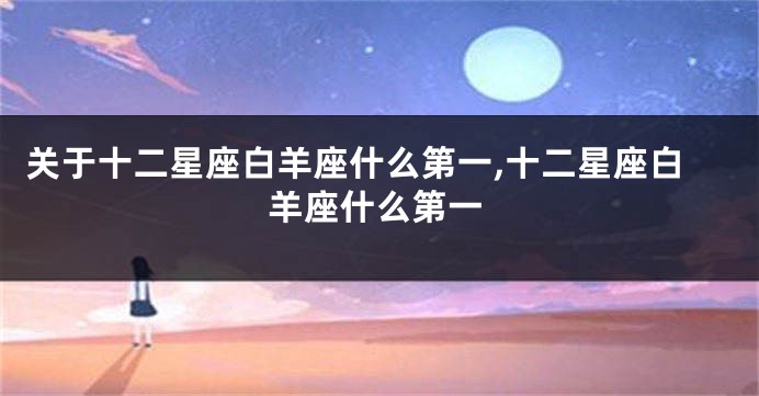 关于十二星座白羊座什么第一,十二星座白羊座什么第一