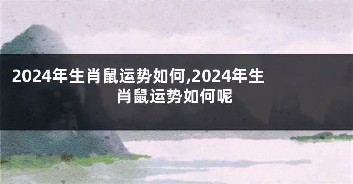 2024年生肖鼠运势如何,2024年生肖鼠运势如何呢
