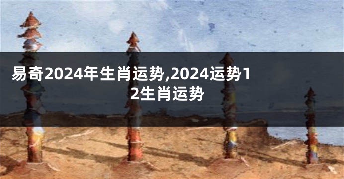 易奇2024年生肖运势,2024运势12生肖运势