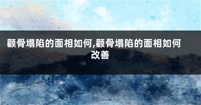 颧骨塌陷的面相如何,颧骨塌陷的面相如何改善
