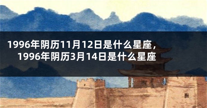 1996年阴历11月12日是什么星座，1996年阴历3月14日是什么星座