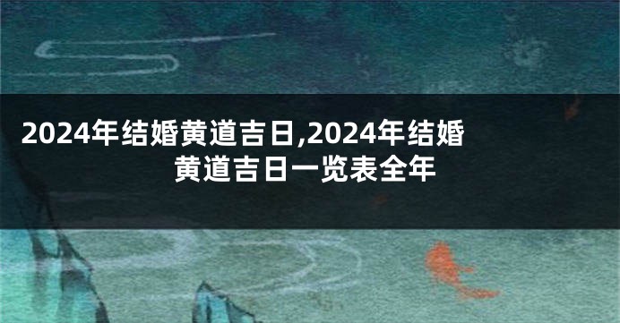 2024年结婚黄道吉日,2024年结婚黄道吉日一览表全年