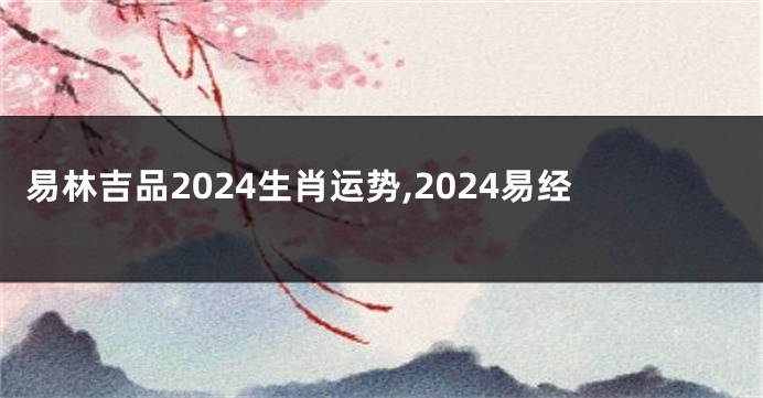 易林吉品2024生肖运势,2024易经