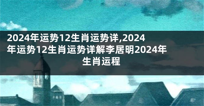 2024年运势12生肖运势详,2024年运势12生肖运势详解李居明2024年生肖运程