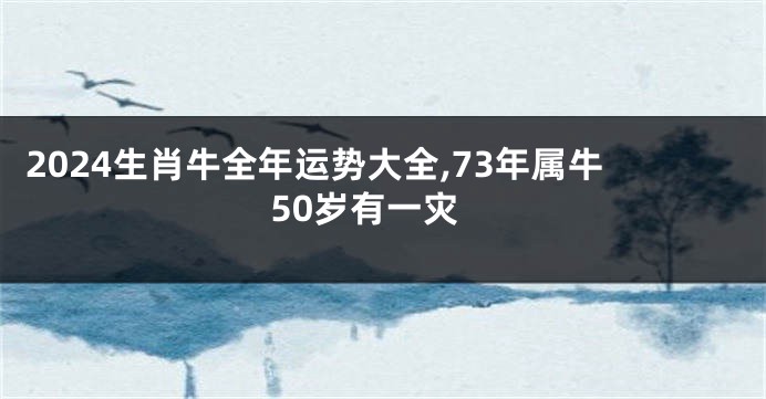 2024生肖牛全年运势大全,73年属牛50岁有一灾