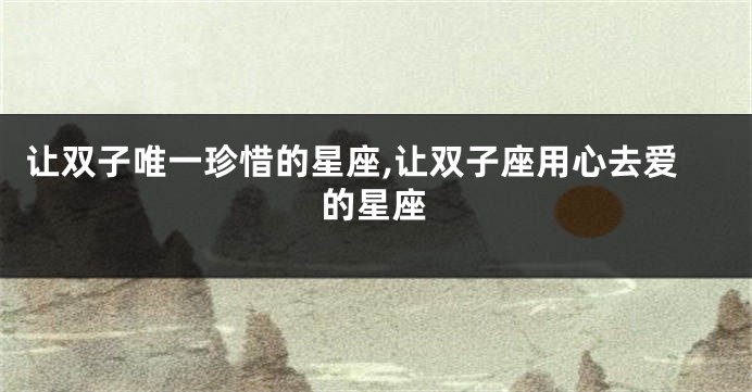 让双子唯一珍惜的星座,让双子座用心去爱的星座