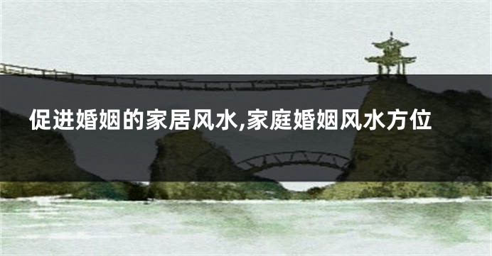 促进婚姻的家居风水,家庭婚姻风水方位