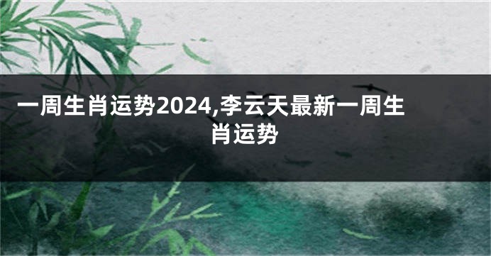 一周生肖运势2024,李云天最新一周生肖运势
