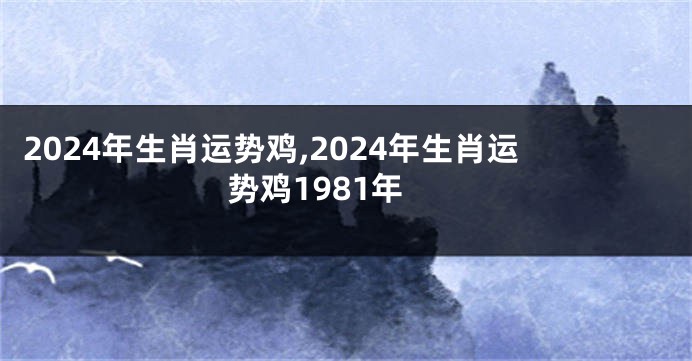 2024年生肖运势鸡,2024年生肖运势鸡1981年