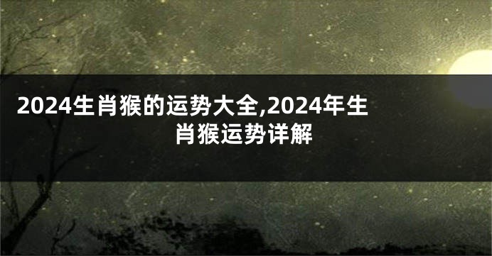 2024生肖猴的运势大全,2024年生肖猴运势详解
