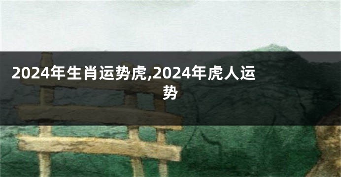 2024年生肖运势虎,2024年虎人运势