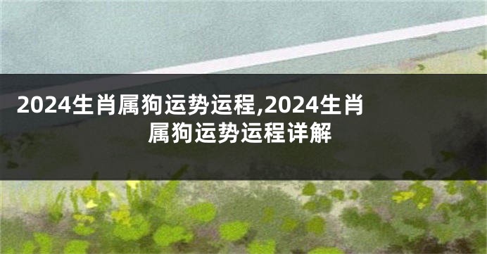 2024生肖属狗运势运程,2024生肖属狗运势运程详解