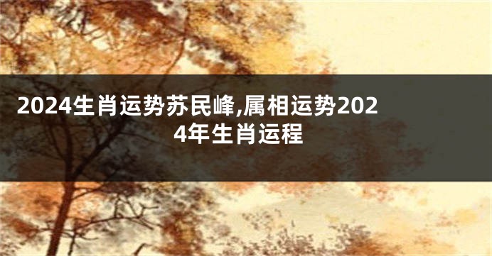 2024生肖运势苏民峰,属相运势2024年生肖运程
