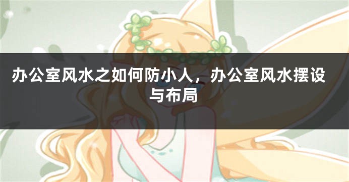 办公室风水之如何防小人，办公室风水摆设与布局